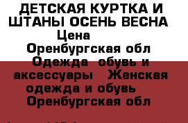 ДЕТСКАЯ КУРТКА И ШТАНЫ ОСЕНЬ-ВЕСНА › Цена ­ 850 - Оренбургская обл. Одежда, обувь и аксессуары » Женская одежда и обувь   . Оренбургская обл.